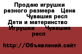 Продаю игрушки разного размера › Цена ­ 100 - Чувашия респ. Дети и материнство » Игрушки   . Чувашия респ.